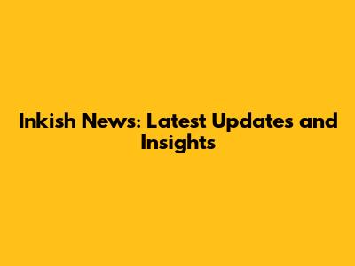 Inkish News: Latest Updates and Insights
