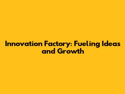 Innovation Factory: Fueling Ideas and Growth