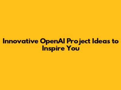 Innovative OpenAI Project Ideas to Inspire You