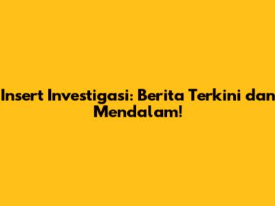 Insert Investigasi: Berita Terkini dan Mendalam!