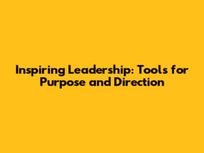Inspiring Leadership: Tools for Purpose and Direction