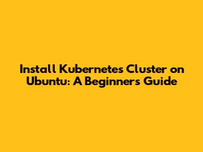 Install Kubernetes Cluster on Ubuntu: A Beginner's Guide