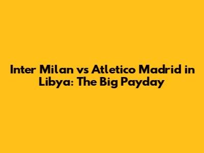 Inter Milan vs Atletico Madrid in Libya: The Big Payday