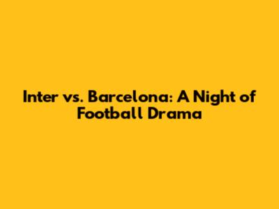 Inter vs. Barcelona: A Night of Football Drama