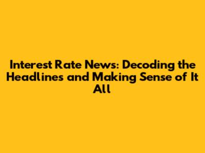 Interest Rate News: Decoding the Headlines and Making Sense of It All