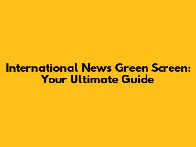 International News Green Screen: Your Ultimate Guide