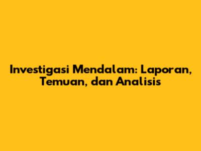 Investigasi Mendalam: Laporan, Temuan, dan Analisis