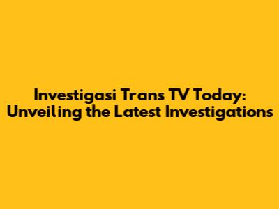 Investigasi Trans TV Today: Unveiling the Latest Investigations