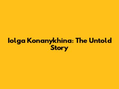 Iolga Konanykhina: The Untold Story