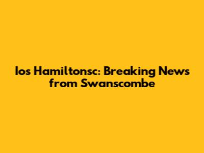 Ios Hamiltonsc: Breaking News from Swanscombe