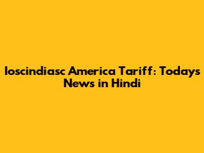 Ioscindiasc America Tariff: Today's News in Hindi