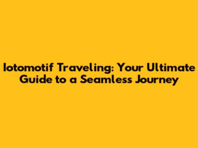 Iotomotif Traveling: Your Ultimate Guide to a Seamless Journey