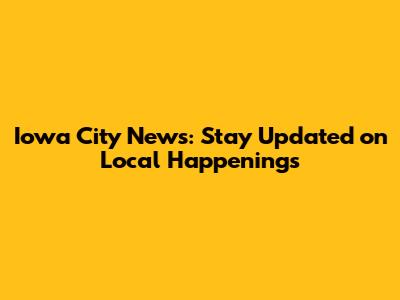 Iowa City News: Stay Updated on Local Happenings