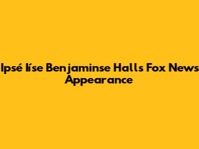 Ipsé Iíse Benjaminse Hall's Fox News Appearance