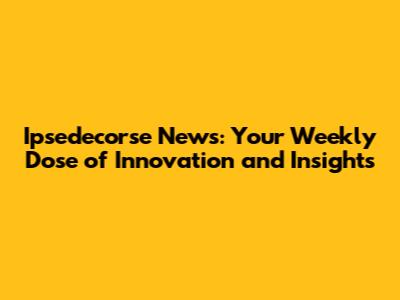 Ipsedecorse News: Your Weekly Dose of Innovation and Insights