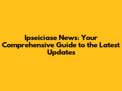 Ipseiciase News: Your Comprehensive Guide to the Latest Updates