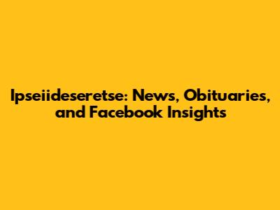 Ipseiideseretse: News, Obituaries, and Facebook Insights