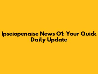 Ipseiopenaise News O1: Your Quick Daily Update