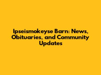 Ipseismokeyse Barn: News, Obituaries, and Community Updates