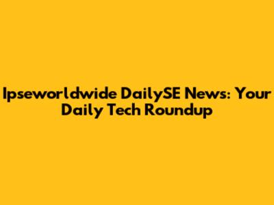 Ipseworldwide DailySE News: Your Daily Tech Roundup