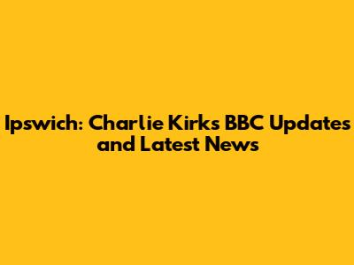 Ipswich: Charlie Kirk's BBC Updates and Latest News