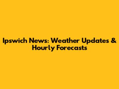 Ipswich News: Weather Updates & Hourly Forecasts