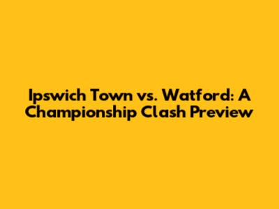 Ipswich Town vs. Watford: A Championship Clash Preview