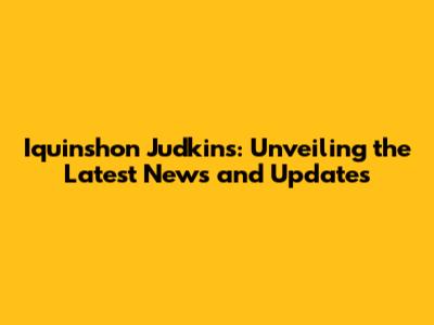 Iquinshon Judkins: Unveiling the Latest News and Updates