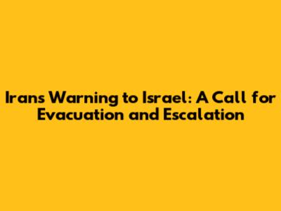 Iran's Warning to Israel: A Call for Evacuation and Escalation