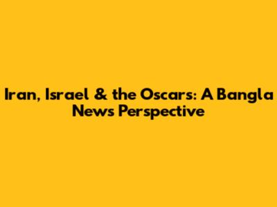 Iran, Israel & the Oscars: A Bangla News Perspective