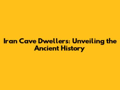 Iran Cave Dwellers: Unveiling the Ancient History