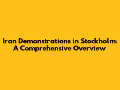 Iran Demonstrations in Stockholm: A Comprehensive Overview