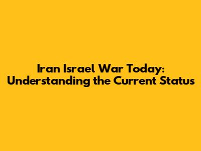 Iran Israel War Today: Understanding the Current Status