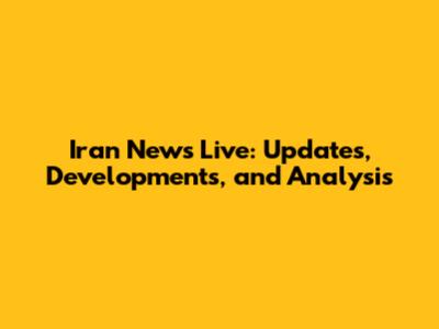 Iran News Live: Updates, Developments, and Analysis