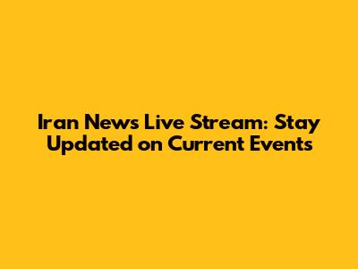 Iran News Live Stream: Stay Updated on Current Events