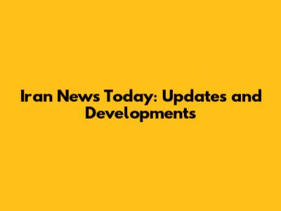 Iran News Today: Updates and Developments