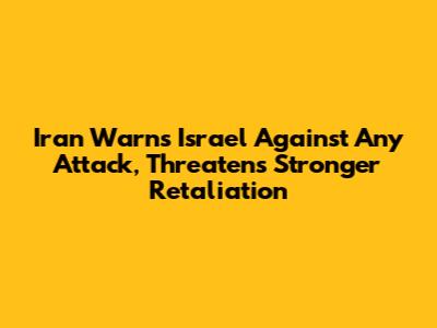 Iran Warns Israel Against Any Attack, Threatens Stronger Retaliation