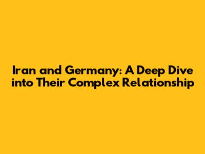 Iran and Germany: A Deep Dive into Their Complex Relationship