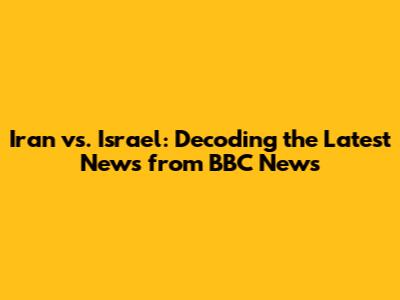 Iran vs. Israel: Decoding the Latest News from BBC News
