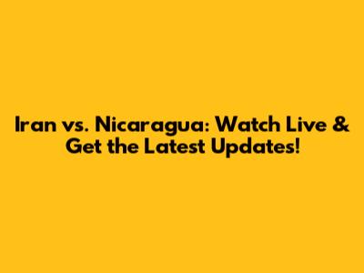 Iran vs. Nicaragua: Watch Live & Get the Latest Updates!