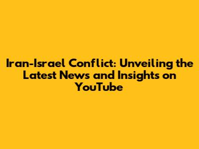 Iran-Israel Conflict: Unveiling the Latest News and Insights on YouTube
