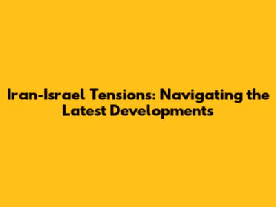 Iran-Israel Tensions: Navigating the Latest Developments