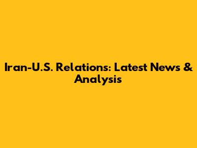 Iran-U.S. Relations: Latest News & Analysis