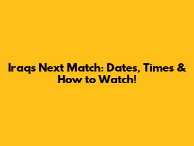 Iraq's Next Match: Dates, Times & How to Watch!