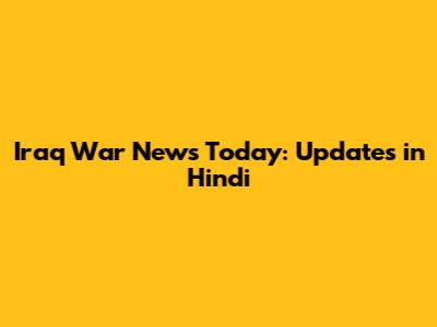 Iraq War News Today: Updates in Hindi