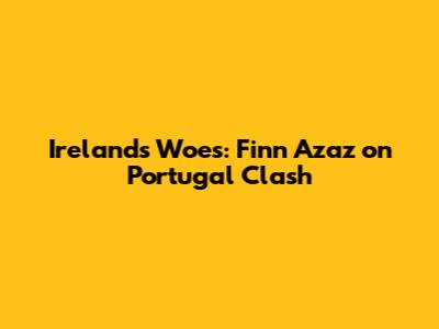 Ireland's Woes: Finn Azaz on Portugal Clash