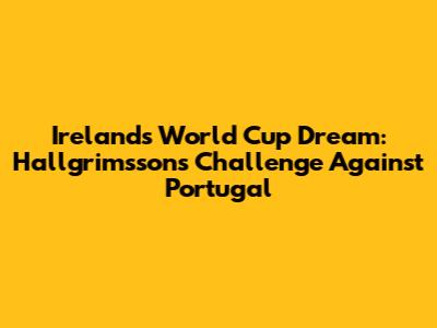 Ireland's World Cup Dream: Hallgrimsson's Challenge Against Portugal