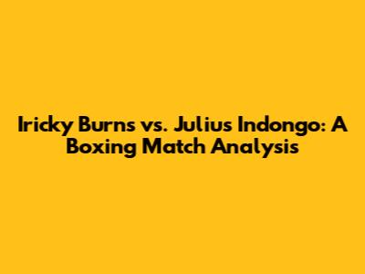 Iricky Burns vs. Julius Indongo: A Boxing Match Analysis