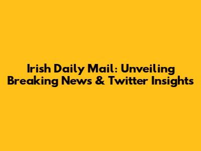 Irish Daily Mail: Unveiling Breaking News & Twitter Insights