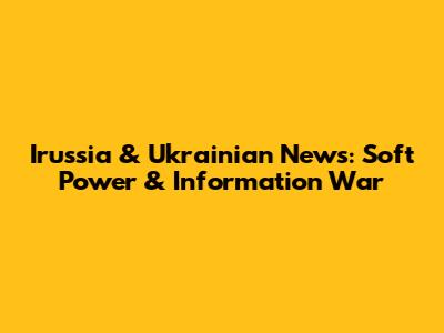 Irussia & Ukrainian News: Soft Power & Information War